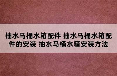 抽水马桶水箱配件 抽水马桶水箱配件的安装 抽水马桶水箱安装方法